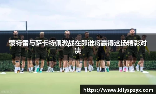 蒙特雷与萨卡特佩激战在即谁将赢得这场精彩对决