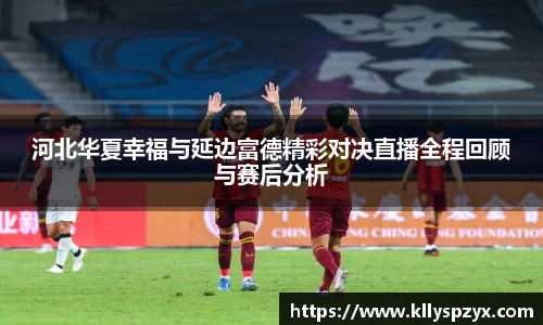 河北华夏幸福与延边富德精彩对决直播全程回顾与赛后分析