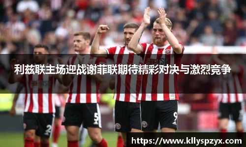 利兹联主场迎战谢菲联期待精彩对决与激烈竞争